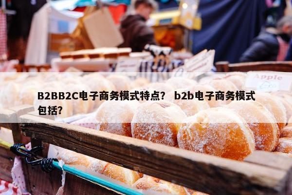 B2BB2C电子商务模式特点？ b2b电子商务模式包括？