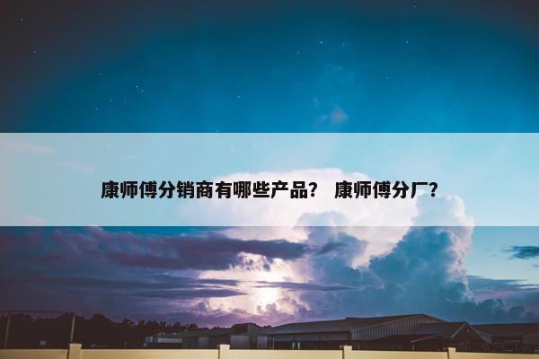 康师傅分销商有哪些产品？ 康师傅分厂？
