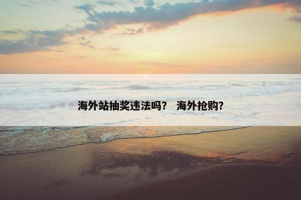 海外站抽奖违法吗？ 海外抢购？