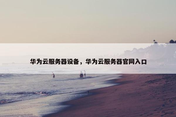 华为云服务器设备，华为云服务器官网入口
