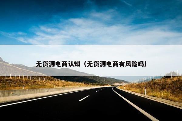 无货源电商认知（无货源电商有风险吗）