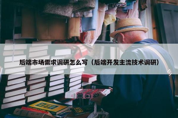 后端市场需求调研怎么写（后端开发主流技术调研）