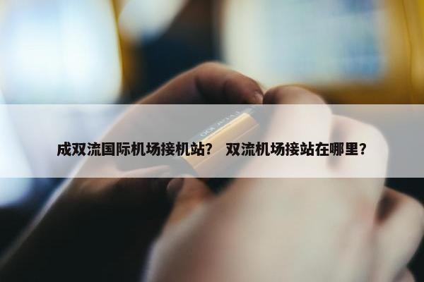 成双流国际机场接机站？ 双流机场接站在哪里？