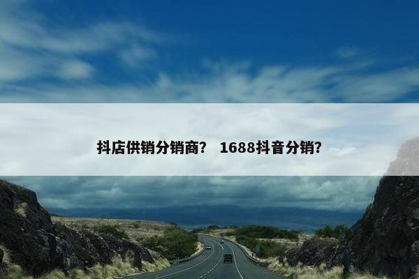 抖店供销分销商？ 1688抖音分销？