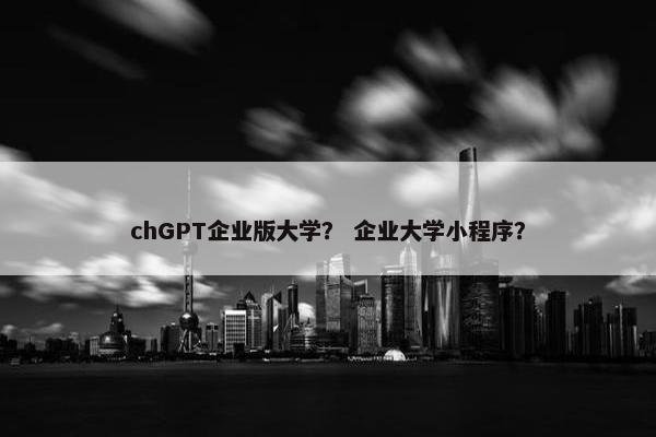 chGPT企业版大学？ 企业大学小程序？
