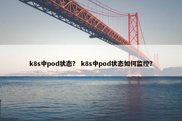 k8s中pod状态？ k8s中pod状态如何监控？