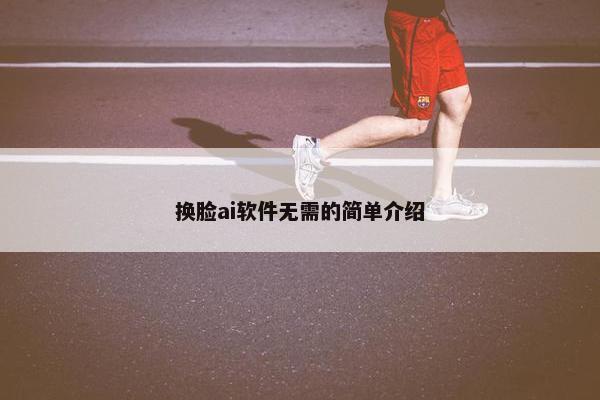 换脸ai软件无需的简单介绍