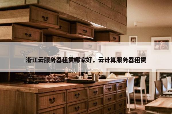 浙江云服务器租赁哪家好，云计算服务器租赁