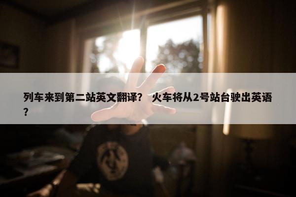 列车来到第二站英文翻译？ 火车将从2号站台驶出英语？