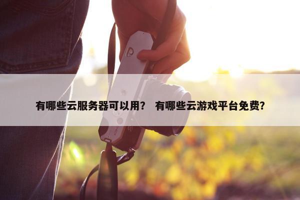 有哪些云服务器可以用？ 有哪些云游戏平台免费？