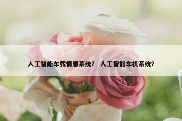 人工智能车载情感系统？ 人工智能车机系统？