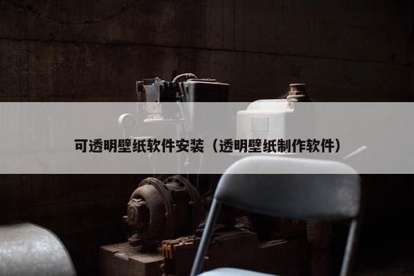 可透明壁纸软件安装（透明壁纸制作软件）