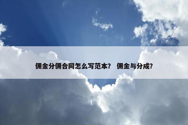 佣金分佣合同怎么写范本？ 佣金与分成？