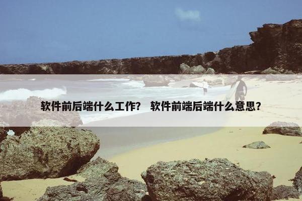 软件前后端什么工作？ 软件前端后端什么意思？