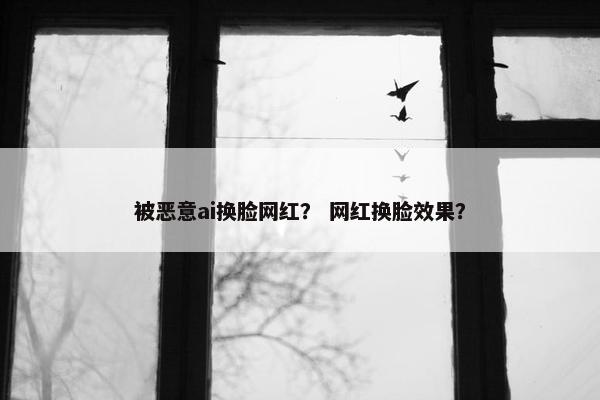 被恶意ai换脸网红？ 网红换脸效果？
