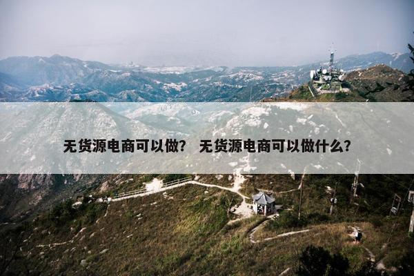 无货源电商可以做？ 无货源电商可以做什么？