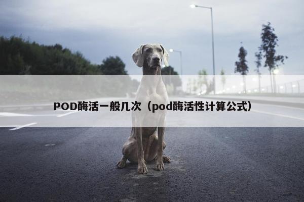 POD酶活一般几次（pod酶活性计算公式）