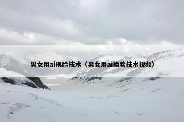 男女用ai换脸技术（男女用ai换脸技术视频）