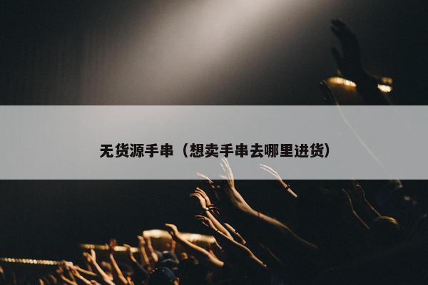 无货源手串（想卖手串去哪里进货）