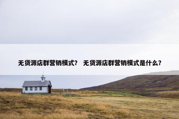 无货源店群营销模式？ 无货源店群营销模式是什么？