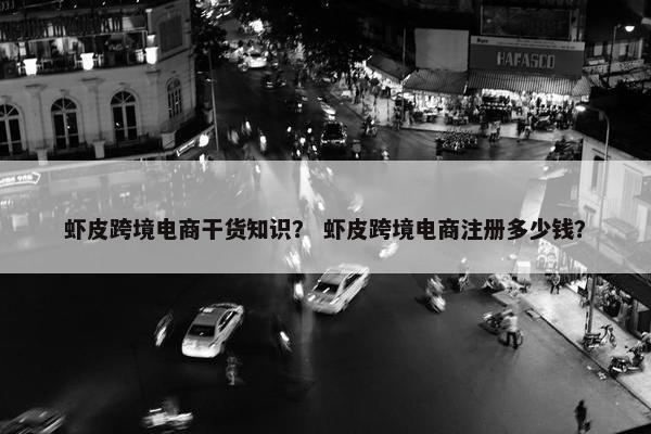 虾皮跨境电商干货知识？ 虾皮跨境电商注册多少钱？