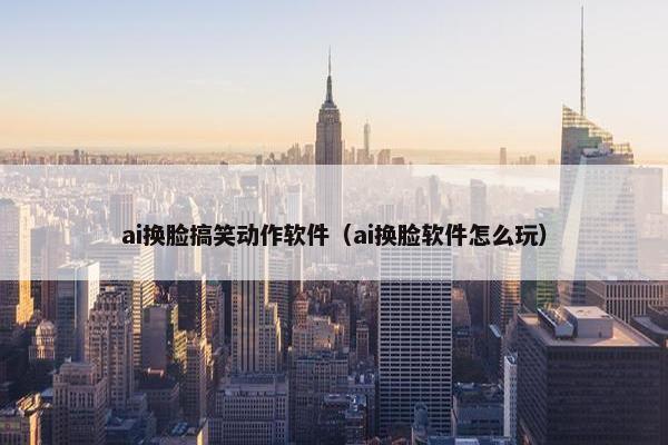 ai换脸搞笑动作软件（ai换脸软件怎么玩）