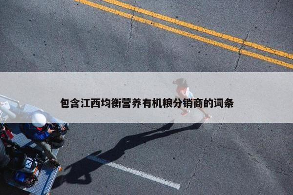 包含江西均衡营养有机粮分销商的词条