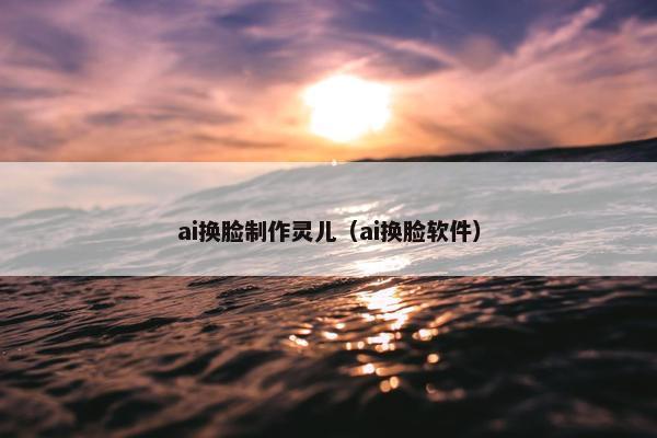 ai换脸制作灵儿（ai换脸软件）