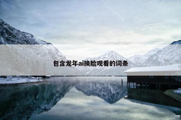 包含龙年ai换脸观看的词条