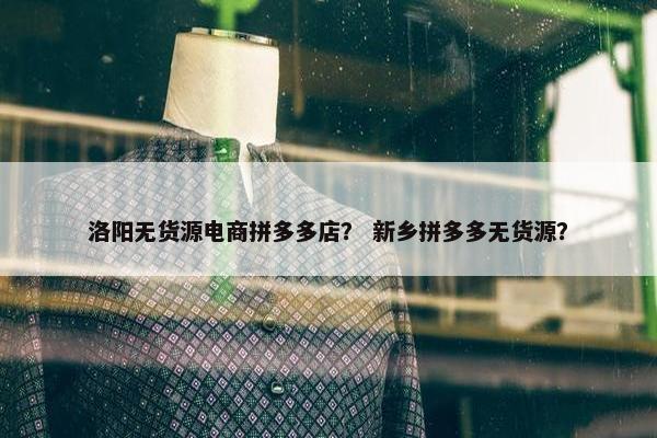 洛阳无货源电商拼多多店？ 新乡拼多多无货源？