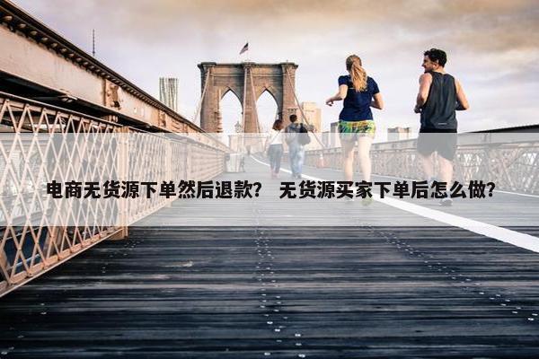 电商无货源下单然后退款？ 无货源买家下单后怎么做？