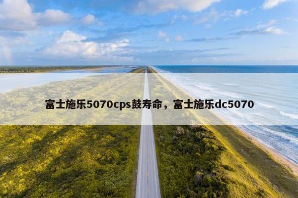 富士施乐5070cps鼓寿命，富士施乐dc5070