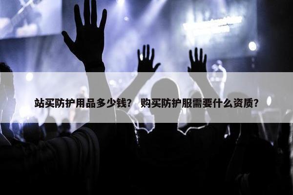 站买防护用品多少钱？ 购买防护服需要什么资质？