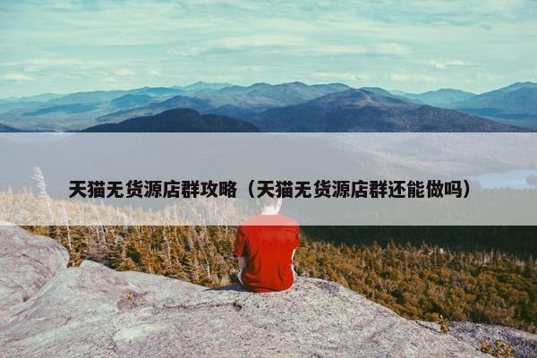 天猫无货源店群攻略（天猫无货源店群还能做吗）