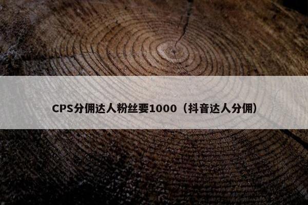 CPS分佣达人粉丝要1000（抖音达人分佣）