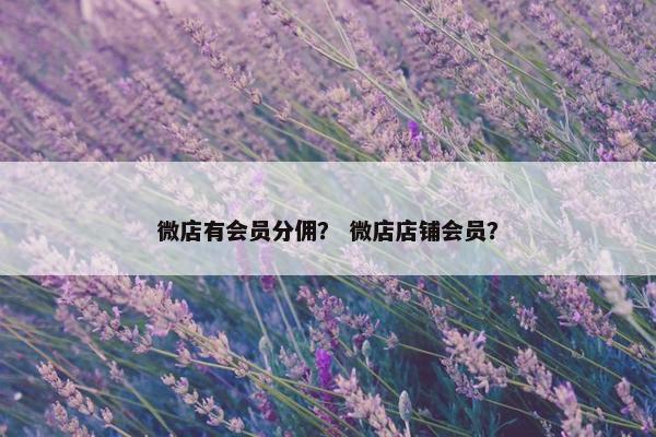 微店有会员分佣？ 微店店铺会员？
