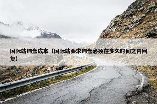 国际站询盘成本（国际站要求询盘必须在多久时间之内回复）