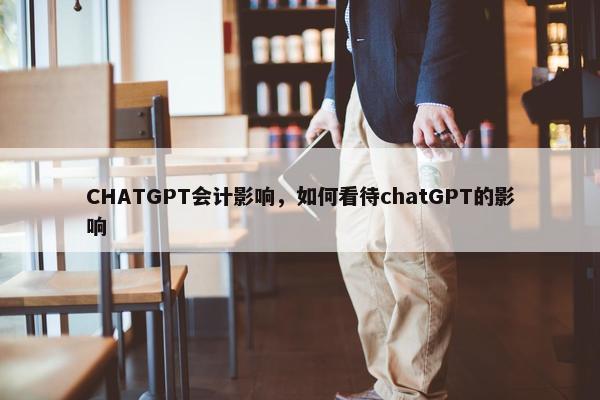 CHATGPT会计影响，如何看待chatGPT的影响