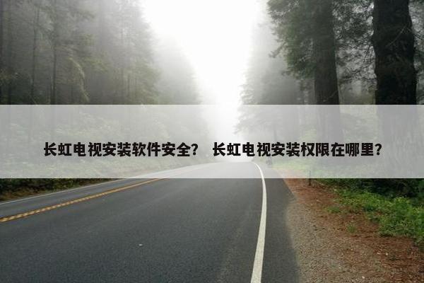 长虹电视安装软件安全？ 长虹电视安装权限在哪里？