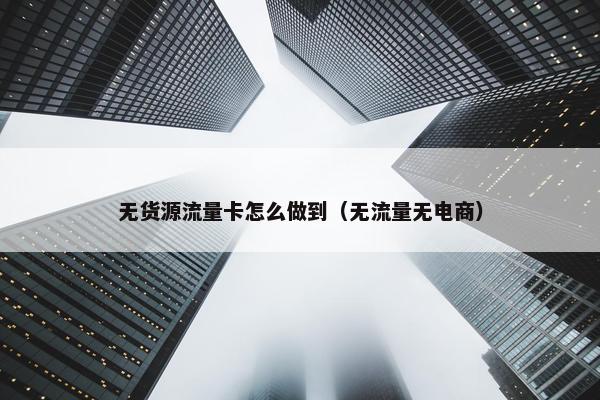 无货源流量卡怎么做到（无流量无电商）
