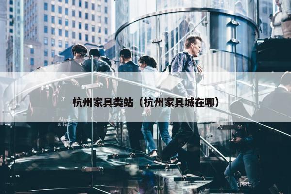 杭州家具类站（杭州家具城在哪）