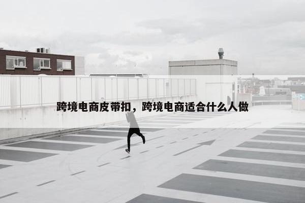 跨境电商皮带扣，跨境电商适合什么人做