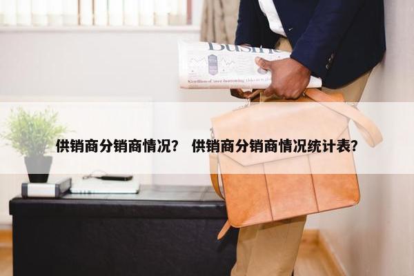 供销商分销商情况？ 供销商分销商情况统计表？