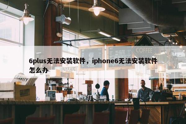 6plus无法安装软件，iphone6无法安装软件怎么办