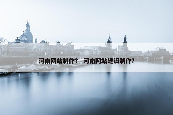 河南网站制作？ 河南网站建设制作？