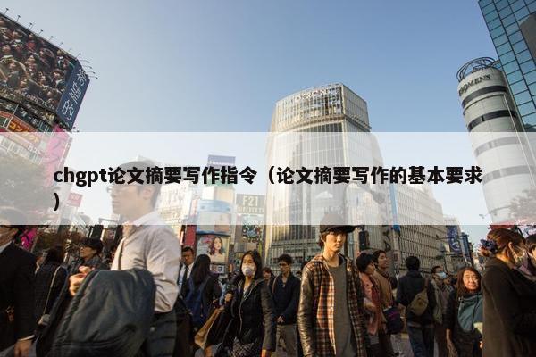 chgpt论文摘要写作指令（论文摘要写作的基本要求）