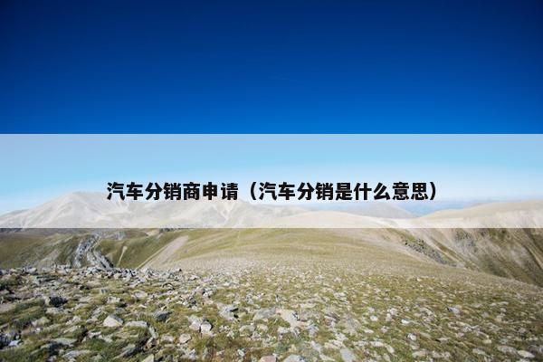 汽车分销商申请（汽车分销是什么意思）