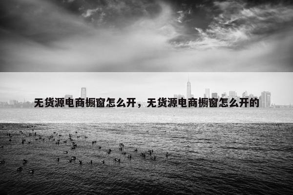 无货源电商橱窗怎么开，无货源电商橱窗怎么开的