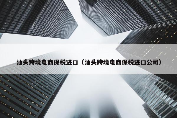汕头跨境电商保税进口（汕头跨境电商保税进口公司）