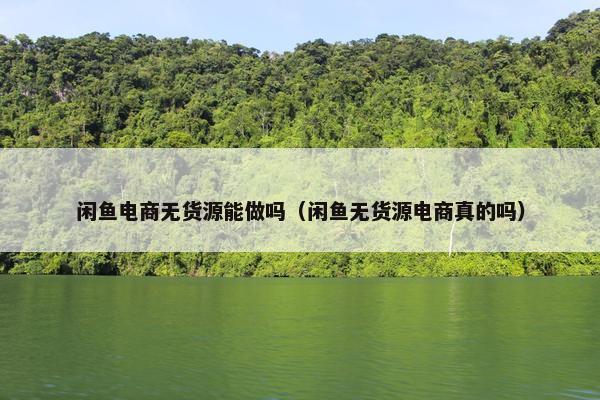 闲鱼电商无货源能做吗（闲鱼无货源电商真的吗）